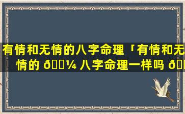 有情和无情的八字命理「有情和无情的 🐼 八字命理一样吗 🐱 」